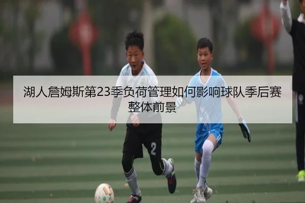 湖人詹姆斯第23季负荷管理如何影响球队季后赛整体前景