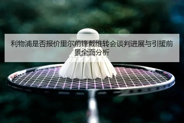 利物浦是否报价里尔前锋戴维转会谈判进展与引援前景全面分析
