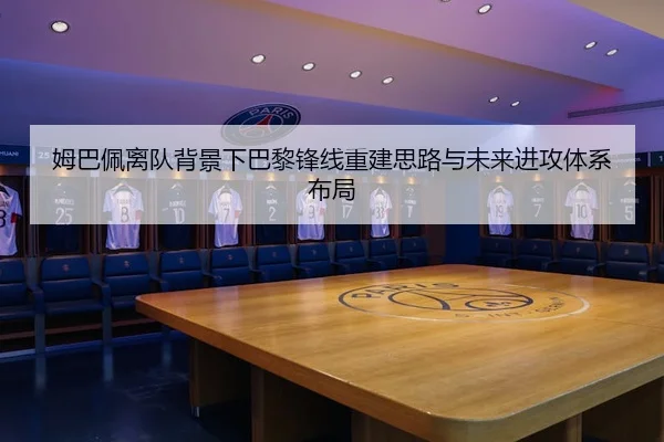 姆巴佩离队背景下巴黎锋线重建思路与未来进攻体系布局
