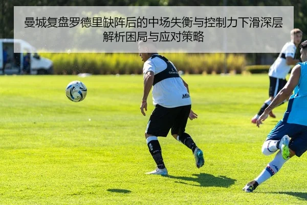 曼城复盘罗德里缺阵后的中场失衡与控制力下滑深层解析困局与应对策略