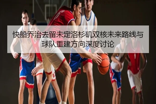 快船乔治去留未定洛杉矶双核未来路线与球队重建方向深度讨论
