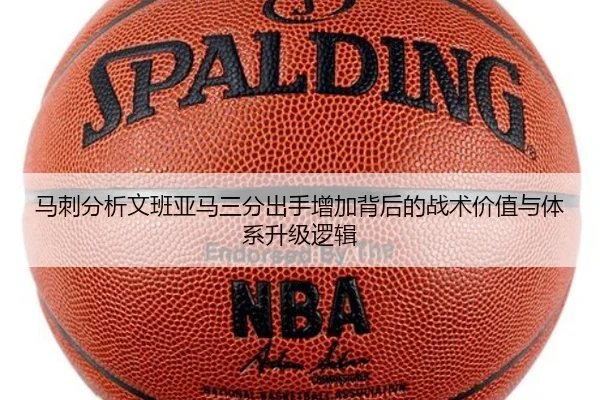 马刺分析文班亚马三分出手增加背后的战术价值与体系升级逻辑