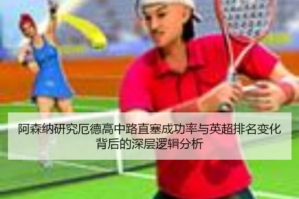 阿森纳研究厄德高中路直塞成功率与英超排名变化背后的深层逻辑分析