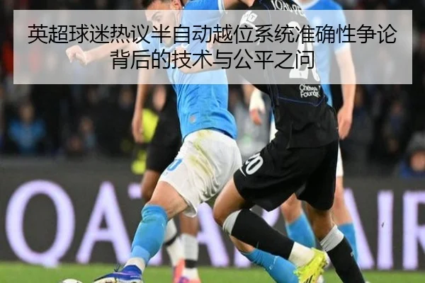 英超球迷热议半自动越位系统准确性争论背后的技术与公平之问