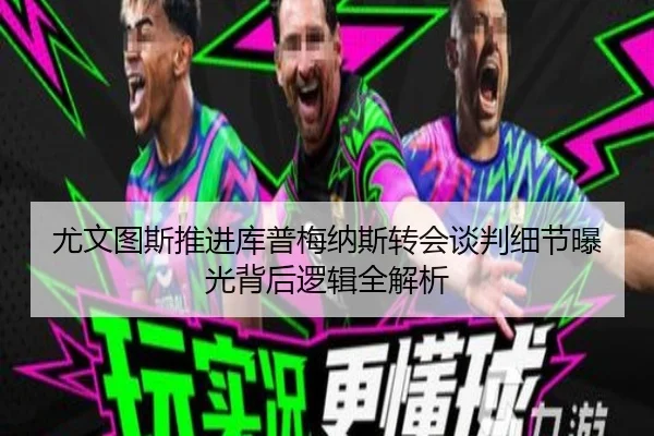 尤文图斯推进库普梅纳斯转会谈判细节曝光背后逻辑全解析