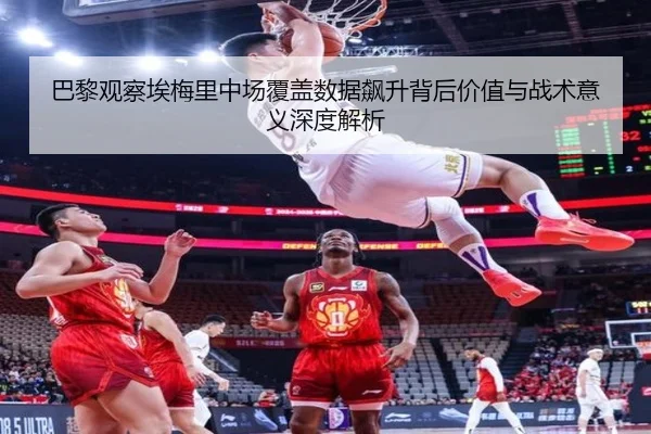 巴黎观察埃梅里中场覆盖数据飙升背后价值与战术意义深度解析