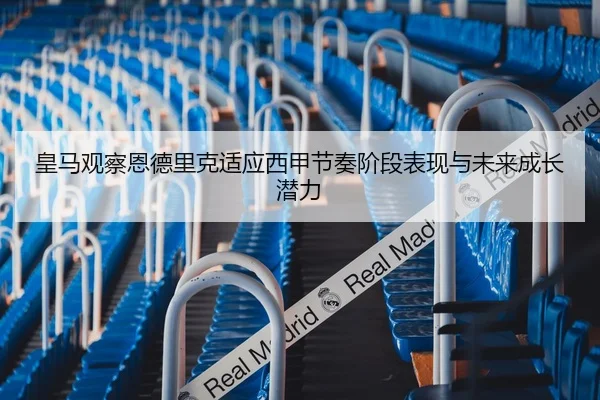 皇马观察恩德里克适应西甲节奏阶段表现与未来成长潜力