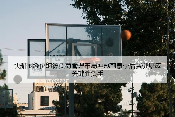 快船围绕伦纳德负荷管理布局冲冠前景季后赛健康成关键胜负手