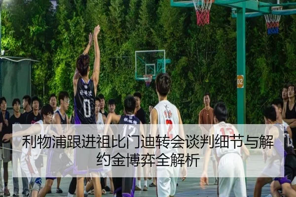 利物浦跟进祖比门迪转会谈判细节与解约金博弈全解析