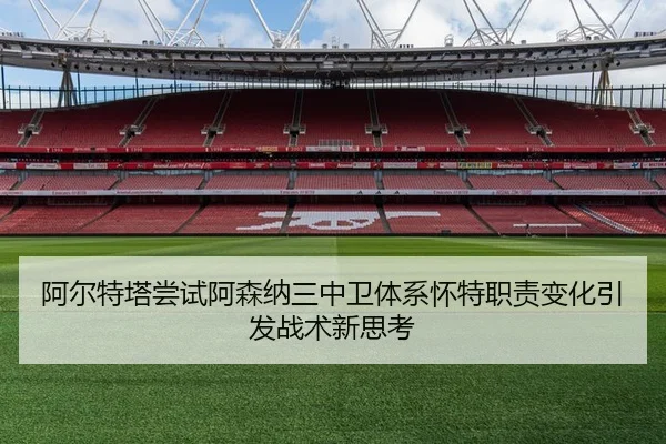 阿尔特塔尝试阿森纳三中卫体系怀特职责变化引发战术新思考