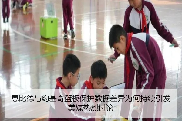 恩比德与约基奇篮板保护数据差异为何持续引发美媒热烈讨论