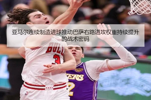 亚马尔连续制造进球推动巴萨右路进攻权重持续提升的战术密码