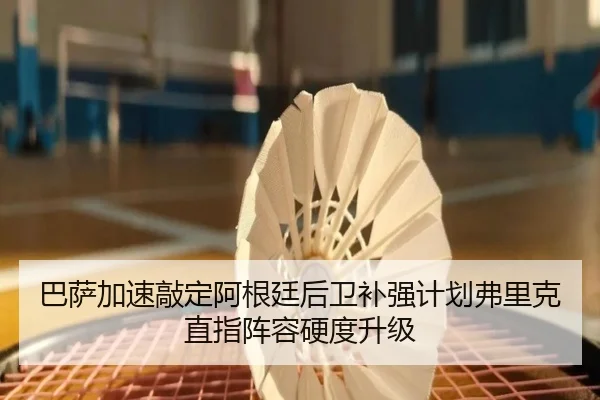 巴萨加速敲定阿根廷后卫补强计划弗里克直指阵容硬度升级
