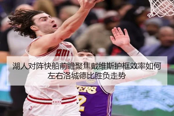 湖人对阵快船前瞻聚焦戴维斯护框效率如何左右洛城德比胜负走势