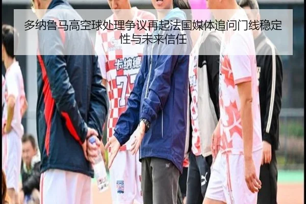 多纳鲁马高空球处理争议再起法国媒体追问门线稳定性与未来信任